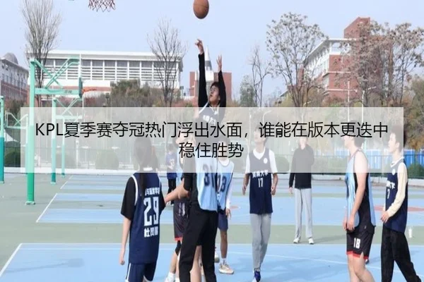 KPL夏季赛夺冠热门浮出水面，谁能在版本更迭中稳住胜势